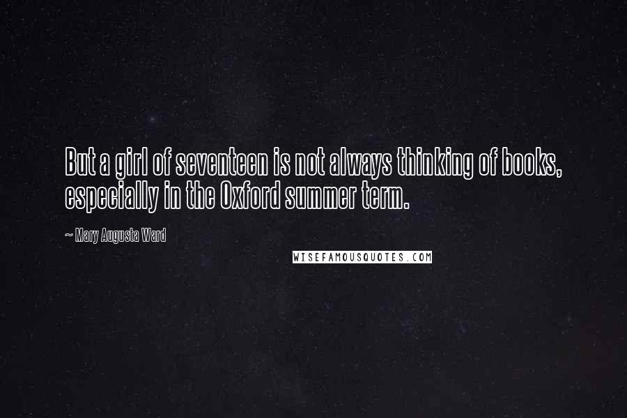 Mary Augusta Ward Quotes: But a girl of seventeen is not always thinking of books, especially in the Oxford summer term.