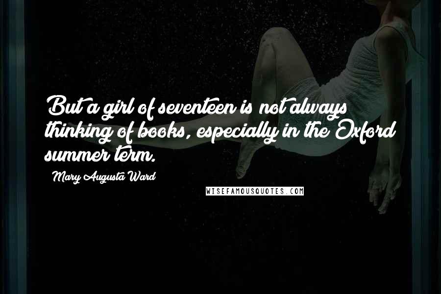 Mary Augusta Ward Quotes: But a girl of seventeen is not always thinking of books, especially in the Oxford summer term.