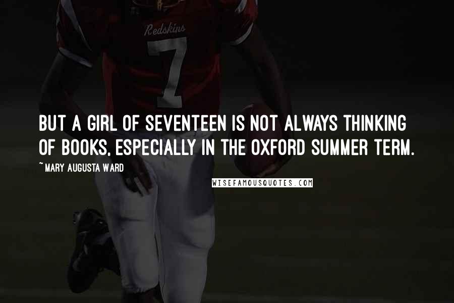 Mary Augusta Ward Quotes: But a girl of seventeen is not always thinking of books, especially in the Oxford summer term.