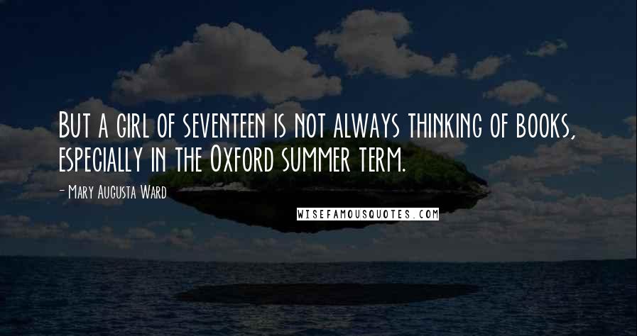 Mary Augusta Ward Quotes: But a girl of seventeen is not always thinking of books, especially in the Oxford summer term.