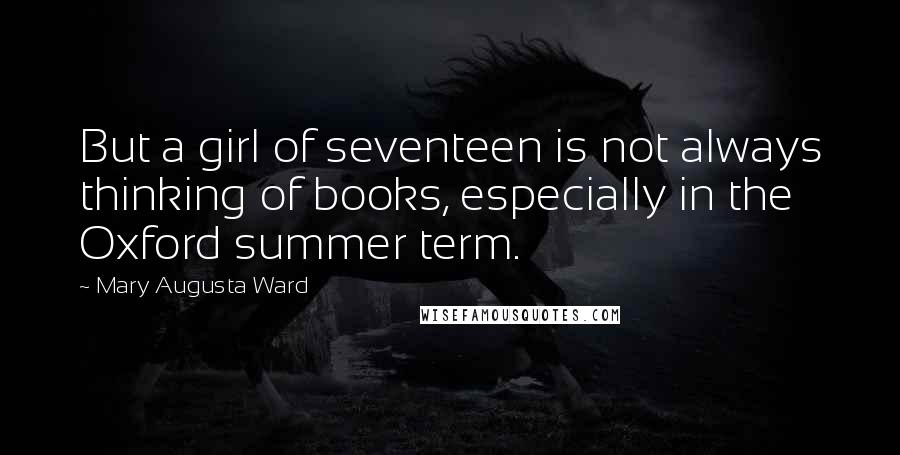 Mary Augusta Ward Quotes: But a girl of seventeen is not always thinking of books, especially in the Oxford summer term.