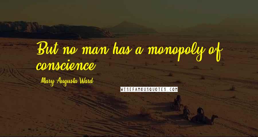 Mary Augusta Ward Quotes: But no man has a monopoly of conscience.