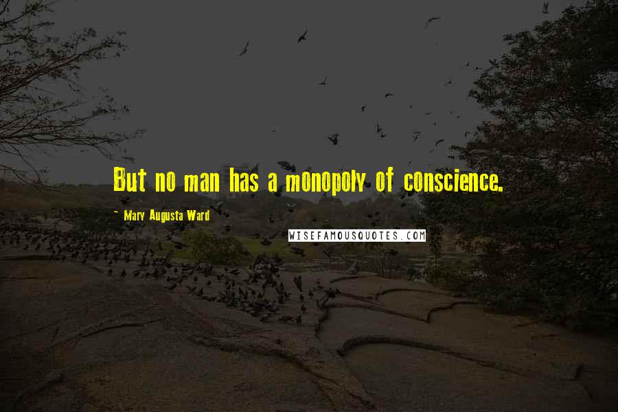 Mary Augusta Ward Quotes: But no man has a monopoly of conscience.