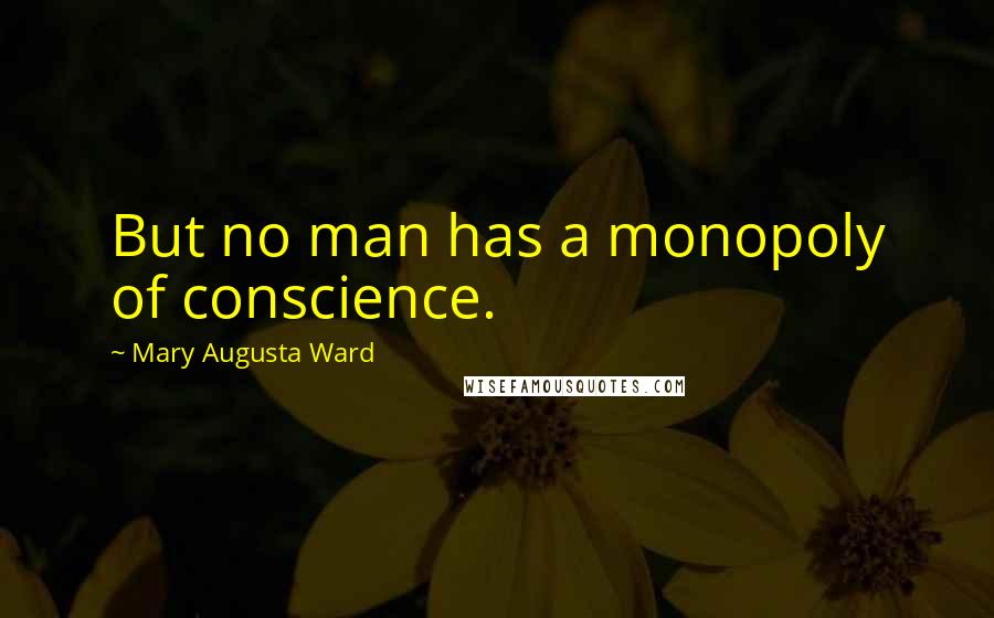 Mary Augusta Ward Quotes: But no man has a monopoly of conscience.