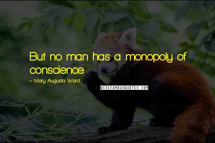 Mary Augusta Ward Quotes: But no man has a monopoly of conscience.