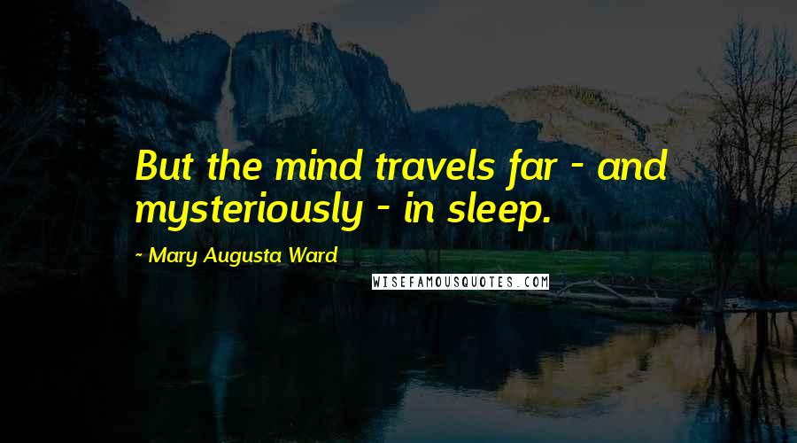 Mary Augusta Ward Quotes: But the mind travels far - and mysteriously - in sleep.
