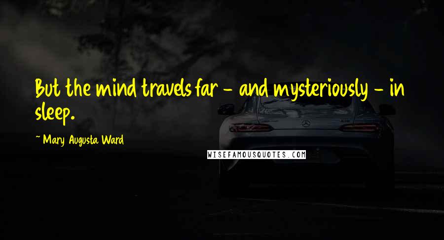 Mary Augusta Ward Quotes: But the mind travels far - and mysteriously - in sleep.