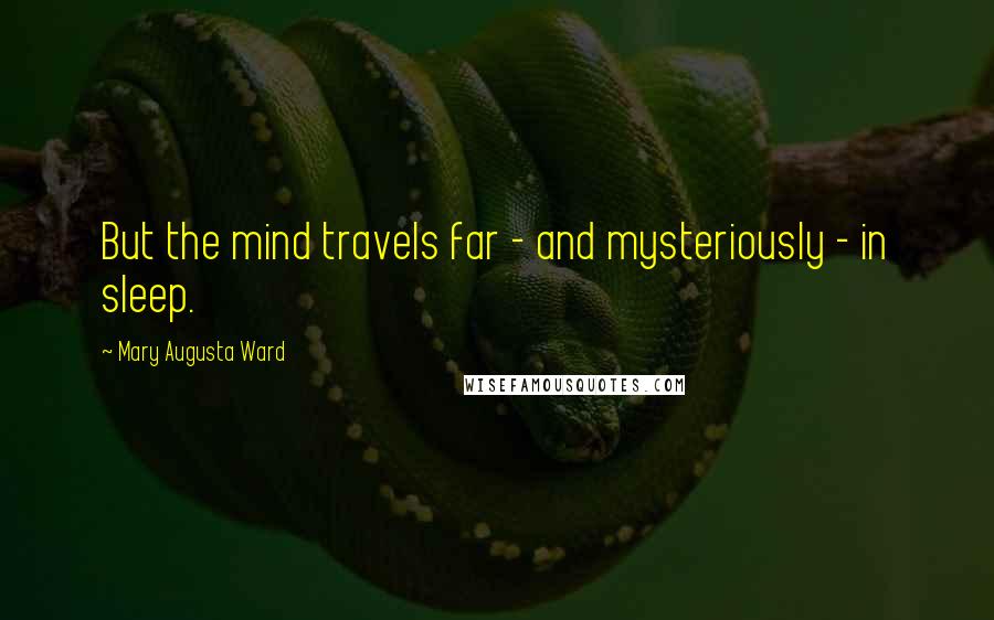 Mary Augusta Ward Quotes: But the mind travels far - and mysteriously - in sleep.