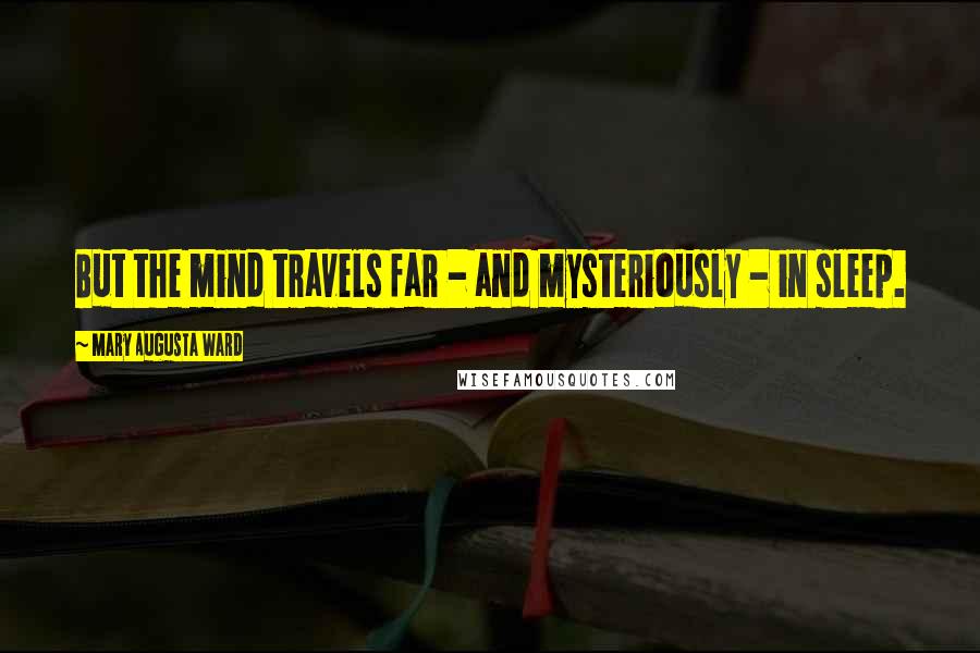 Mary Augusta Ward Quotes: But the mind travels far - and mysteriously - in sleep.