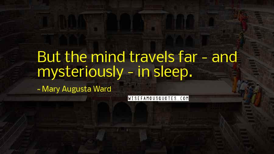 Mary Augusta Ward Quotes: But the mind travels far - and mysteriously - in sleep.