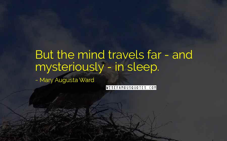 Mary Augusta Ward Quotes: But the mind travels far - and mysteriously - in sleep.