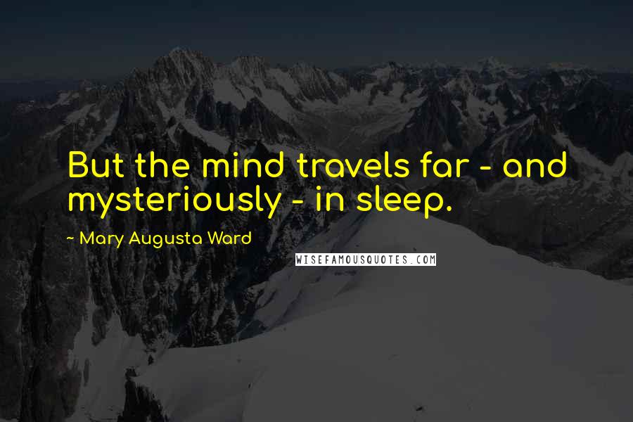 Mary Augusta Ward Quotes: But the mind travels far - and mysteriously - in sleep.