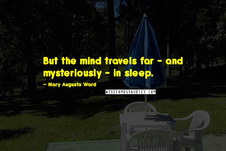 Mary Augusta Ward Quotes: But the mind travels far - and mysteriously - in sleep.
