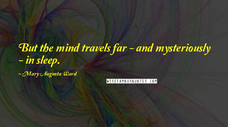 Mary Augusta Ward Quotes: But the mind travels far - and mysteriously - in sleep.