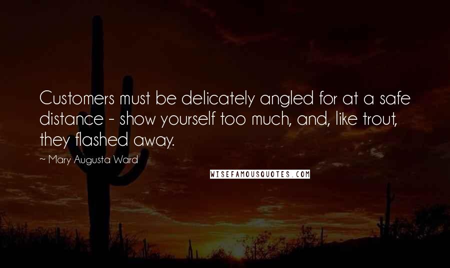 Mary Augusta Ward Quotes: Customers must be delicately angled for at a safe distance - show yourself too much, and, like trout, they flashed away.