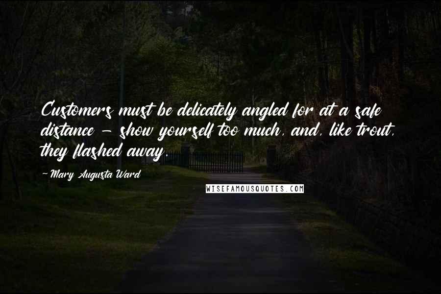 Mary Augusta Ward Quotes: Customers must be delicately angled for at a safe distance - show yourself too much, and, like trout, they flashed away.