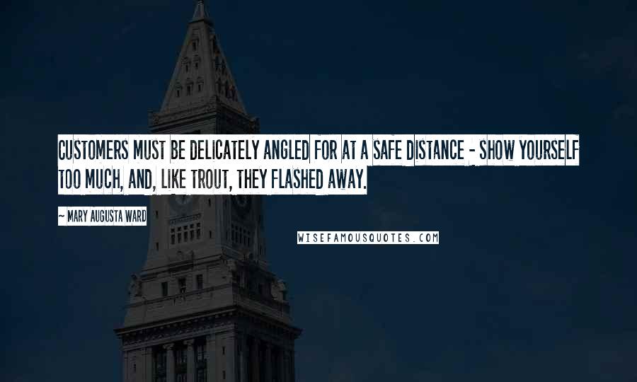 Mary Augusta Ward Quotes: Customers must be delicately angled for at a safe distance - show yourself too much, and, like trout, they flashed away.