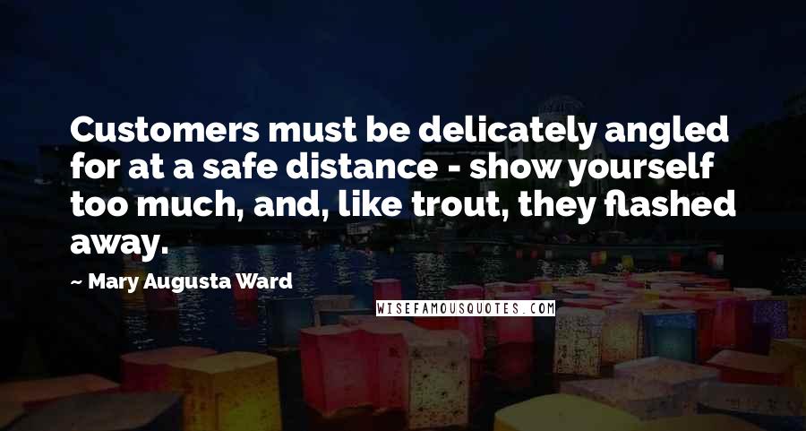 Mary Augusta Ward Quotes: Customers must be delicately angled for at a safe distance - show yourself too much, and, like trout, they flashed away.