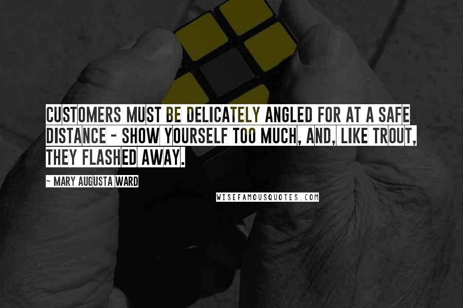 Mary Augusta Ward Quotes: Customers must be delicately angled for at a safe distance - show yourself too much, and, like trout, they flashed away.