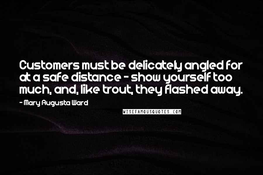 Mary Augusta Ward Quotes: Customers must be delicately angled for at a safe distance - show yourself too much, and, like trout, they flashed away.