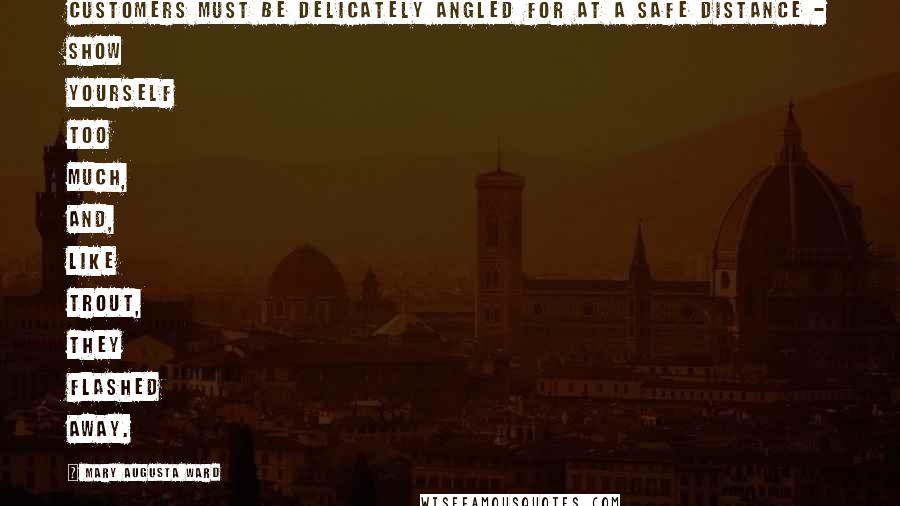 Mary Augusta Ward Quotes: Customers must be delicately angled for at a safe distance - show yourself too much, and, like trout, they flashed away.