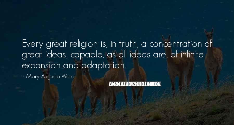 Mary Augusta Ward Quotes: Every great religion is, in truth, a concentration of great ideas, capable, as all ideas are, of infinite expansion and adaptation.