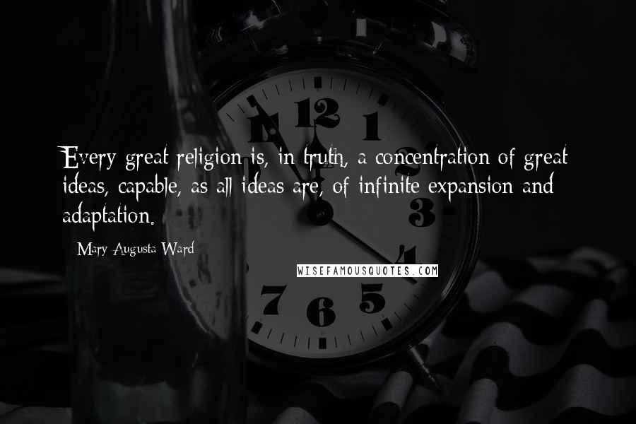 Mary Augusta Ward Quotes: Every great religion is, in truth, a concentration of great ideas, capable, as all ideas are, of infinite expansion and adaptation.