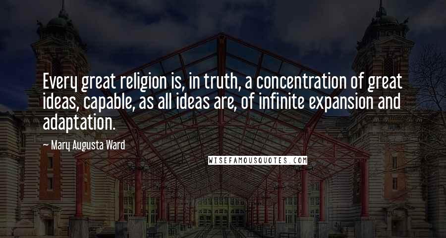 Mary Augusta Ward Quotes: Every great religion is, in truth, a concentration of great ideas, capable, as all ideas are, of infinite expansion and adaptation.