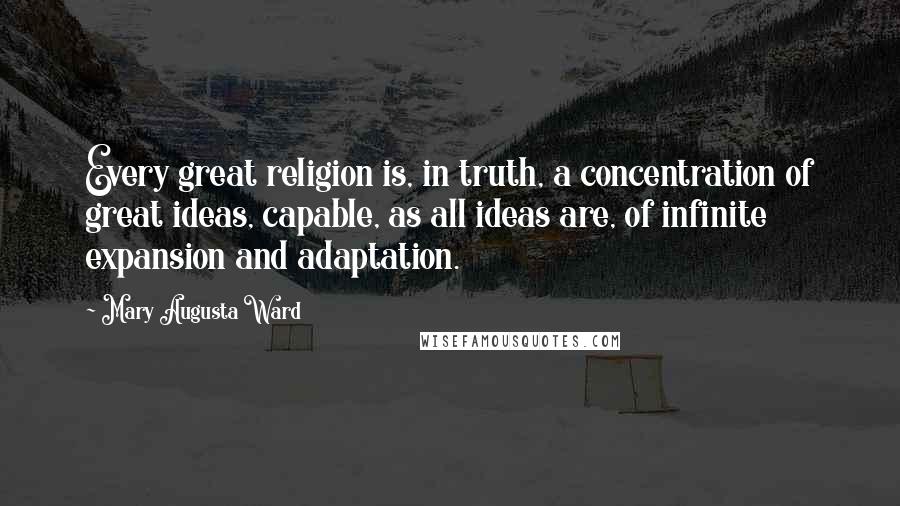 Mary Augusta Ward Quotes: Every great religion is, in truth, a concentration of great ideas, capable, as all ideas are, of infinite expansion and adaptation.