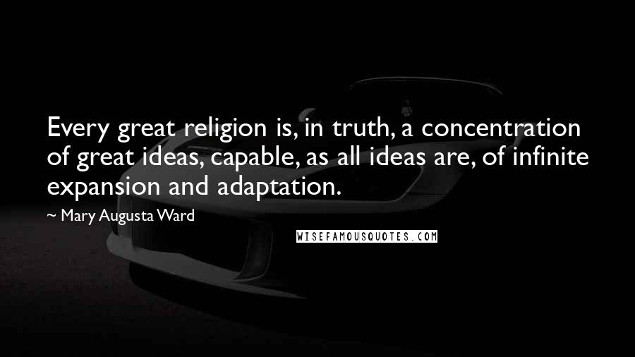 Mary Augusta Ward Quotes: Every great religion is, in truth, a concentration of great ideas, capable, as all ideas are, of infinite expansion and adaptation.