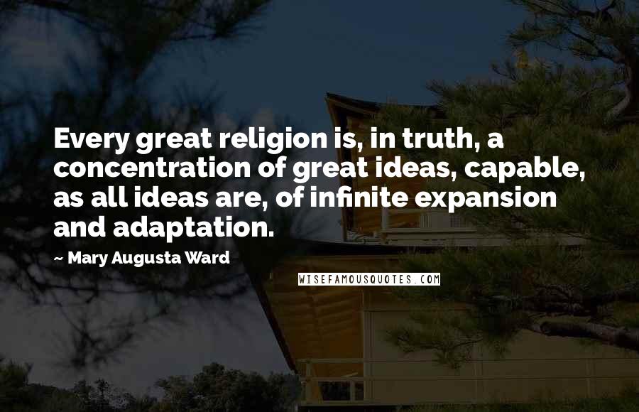 Mary Augusta Ward Quotes: Every great religion is, in truth, a concentration of great ideas, capable, as all ideas are, of infinite expansion and adaptation.