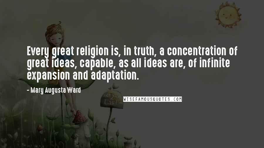 Mary Augusta Ward Quotes: Every great religion is, in truth, a concentration of great ideas, capable, as all ideas are, of infinite expansion and adaptation.