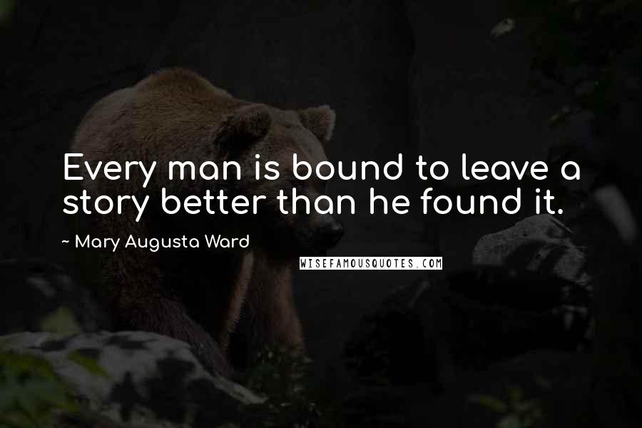 Mary Augusta Ward Quotes: Every man is bound to leave a story better than he found it.