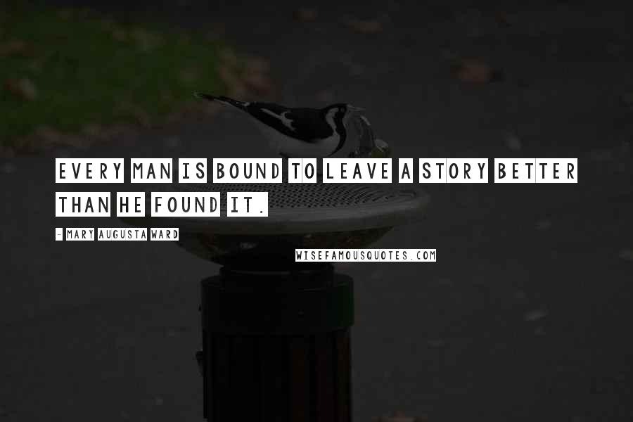 Mary Augusta Ward Quotes: Every man is bound to leave a story better than he found it.