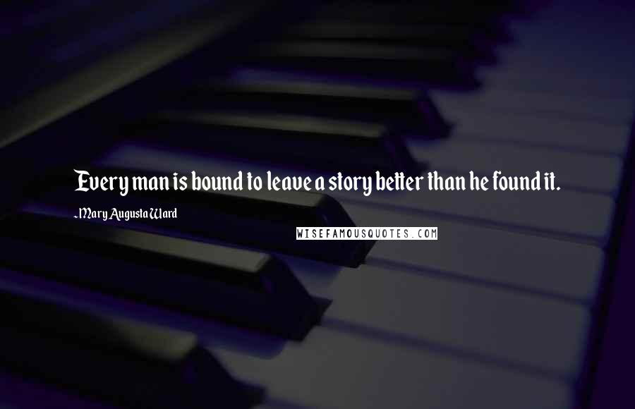 Mary Augusta Ward Quotes: Every man is bound to leave a story better than he found it.