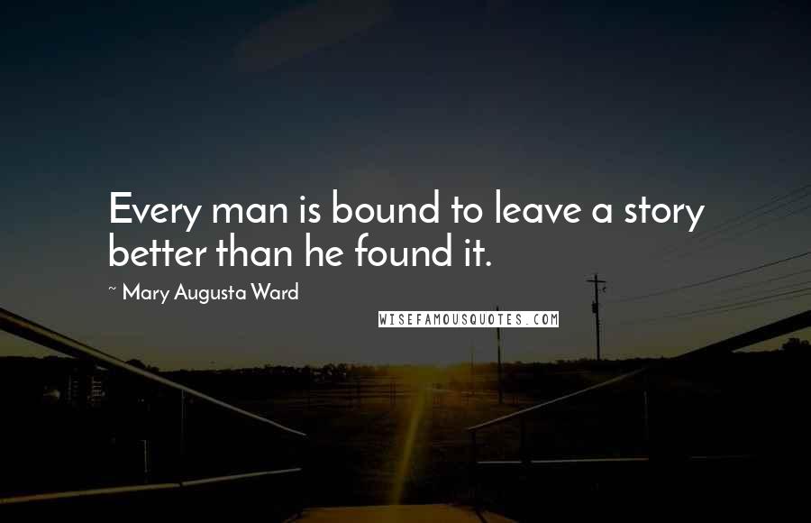 Mary Augusta Ward Quotes: Every man is bound to leave a story better than he found it.