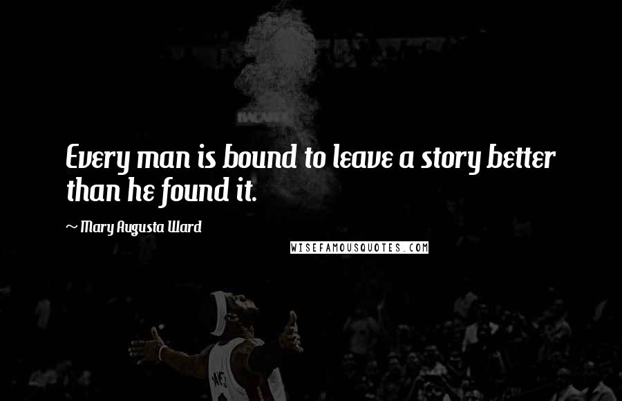 Mary Augusta Ward Quotes: Every man is bound to leave a story better than he found it.