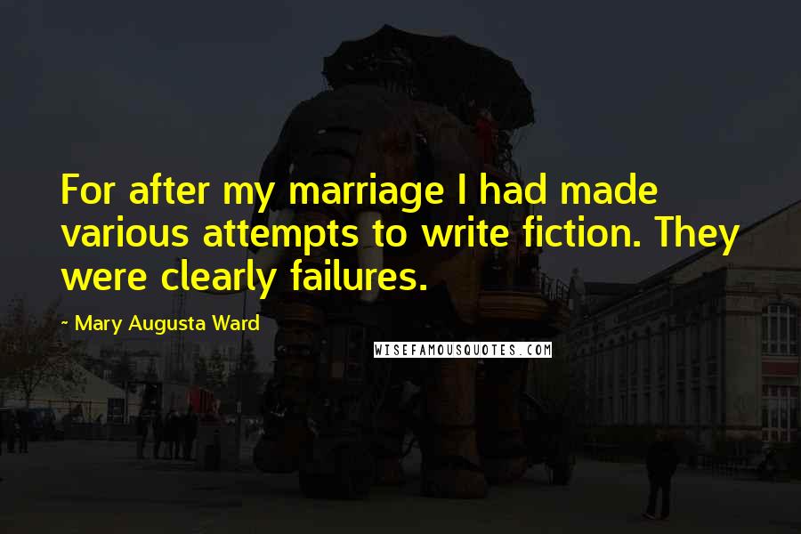 Mary Augusta Ward Quotes: For after my marriage I had made various attempts to write fiction. They were clearly failures.