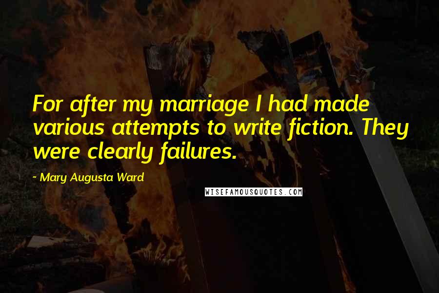 Mary Augusta Ward Quotes: For after my marriage I had made various attempts to write fiction. They were clearly failures.