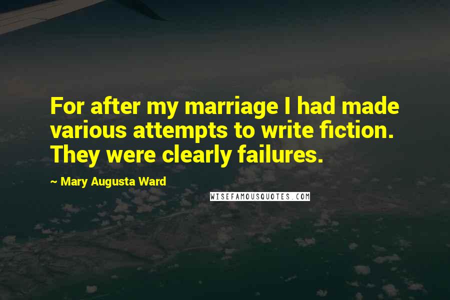 Mary Augusta Ward Quotes: For after my marriage I had made various attempts to write fiction. They were clearly failures.