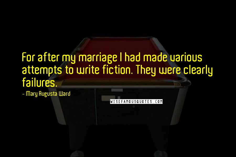 Mary Augusta Ward Quotes: For after my marriage I had made various attempts to write fiction. They were clearly failures.