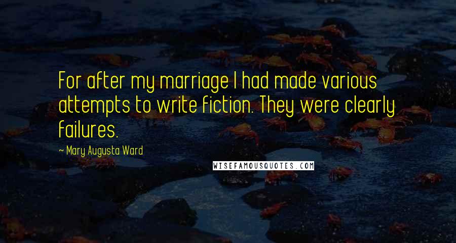 Mary Augusta Ward Quotes: For after my marriage I had made various attempts to write fiction. They were clearly failures.