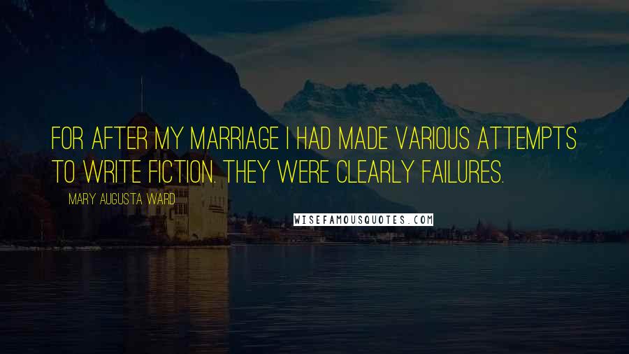 Mary Augusta Ward Quotes: For after my marriage I had made various attempts to write fiction. They were clearly failures.