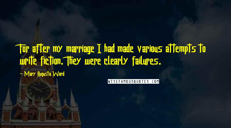 Mary Augusta Ward Quotes: For after my marriage I had made various attempts to write fiction. They were clearly failures.