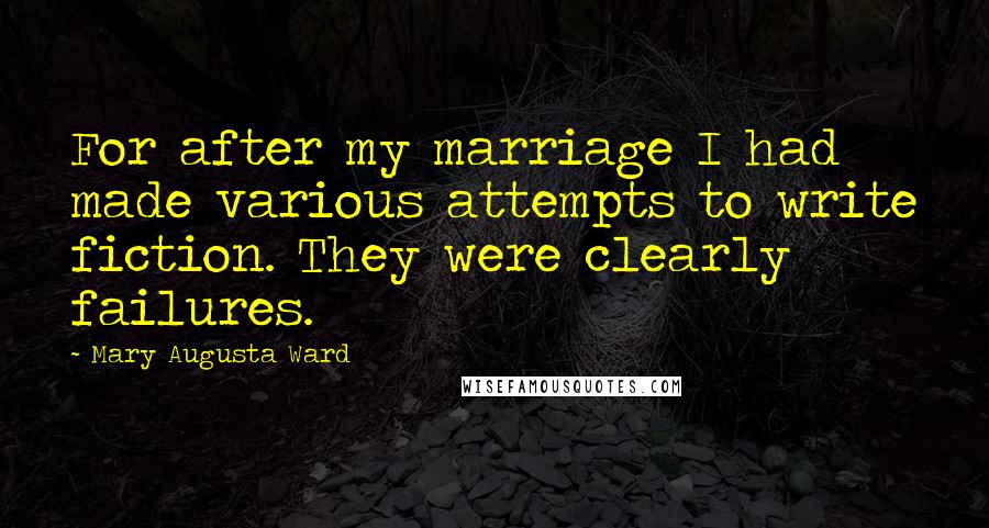 Mary Augusta Ward Quotes: For after my marriage I had made various attempts to write fiction. They were clearly failures.