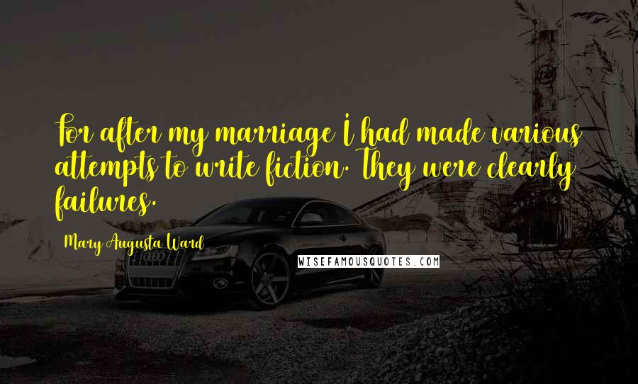 Mary Augusta Ward Quotes: For after my marriage I had made various attempts to write fiction. They were clearly failures.