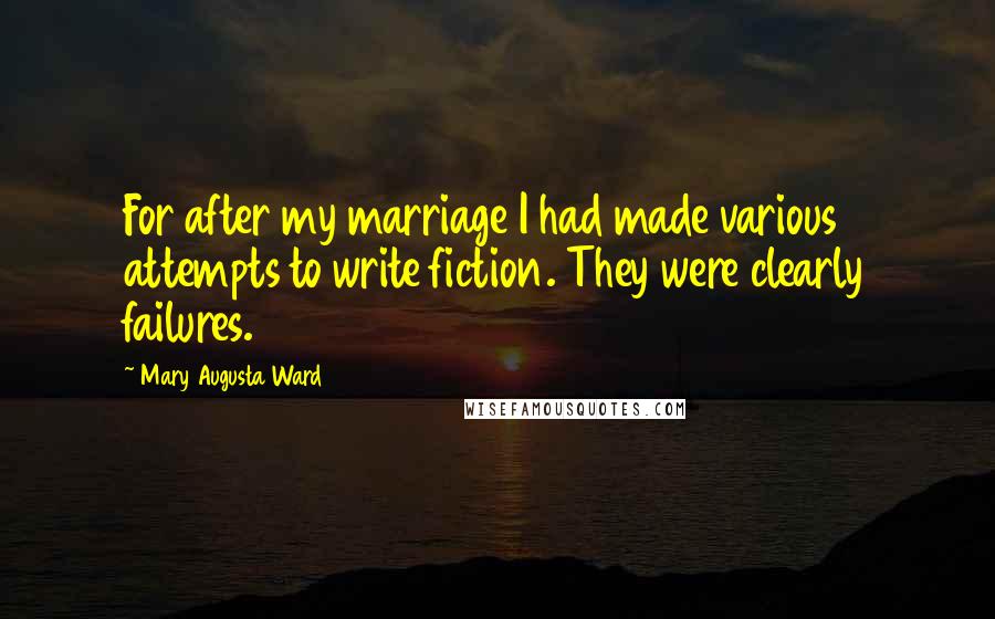 Mary Augusta Ward Quotes: For after my marriage I had made various attempts to write fiction. They were clearly failures.