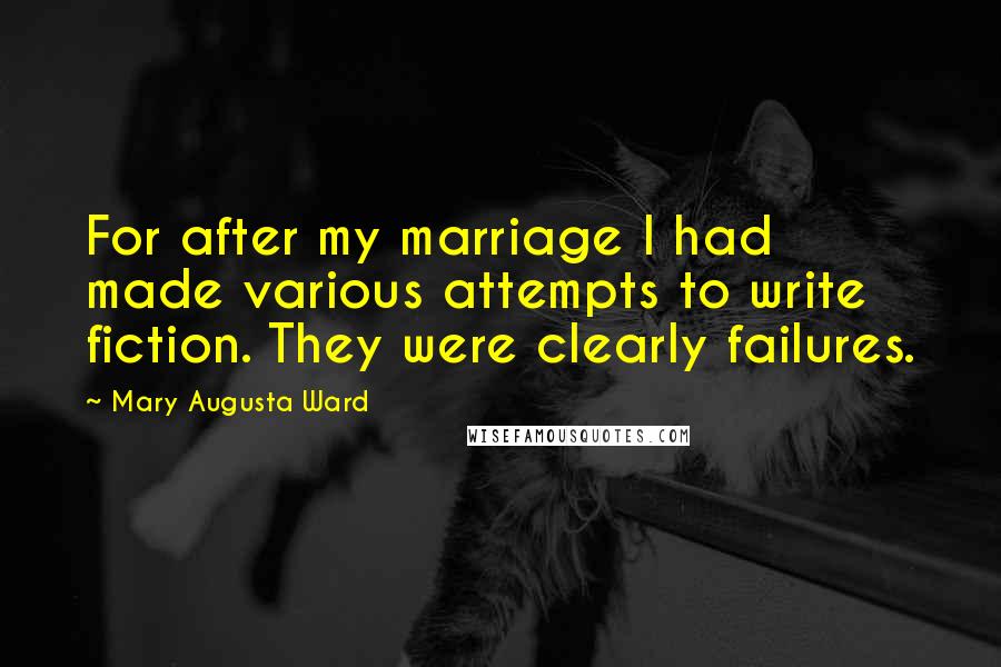 Mary Augusta Ward Quotes: For after my marriage I had made various attempts to write fiction. They were clearly failures.