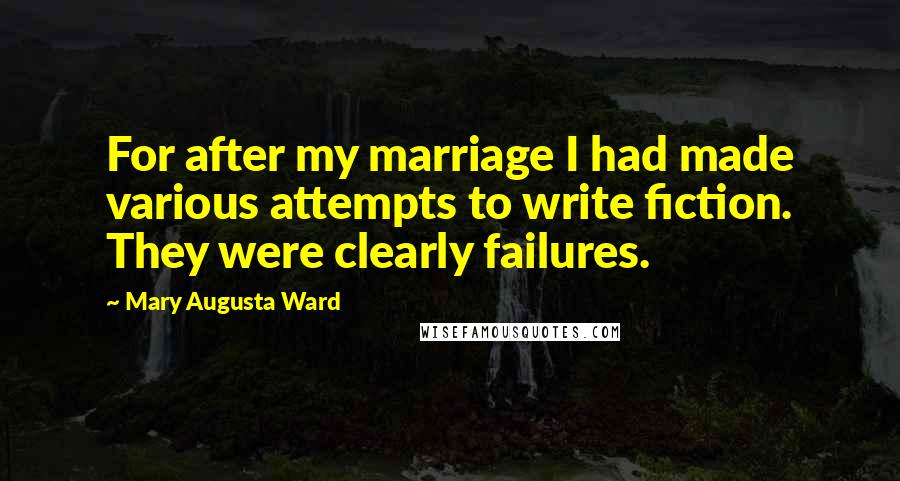 Mary Augusta Ward Quotes: For after my marriage I had made various attempts to write fiction. They were clearly failures.