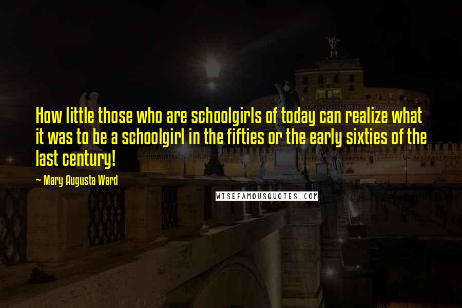 Mary Augusta Ward Quotes: How little those who are schoolgirls of today can realize what it was to be a schoolgirl in the fifties or the early sixties of the last century!